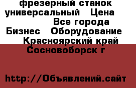 фрезерный станок универсальный › Цена ­ 130 000 - Все города Бизнес » Оборудование   . Красноярский край,Сосновоборск г.